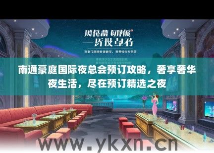 南通豪庭国际夜总会预订攻略，奢享奢华夜生活，尽在预订精选之夜