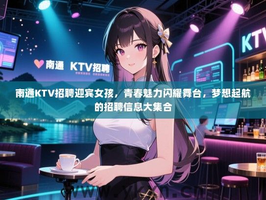 南通KTV招聘迎宾女孩，青春魅力闪耀舞台，梦想起航的招聘信息大集合
