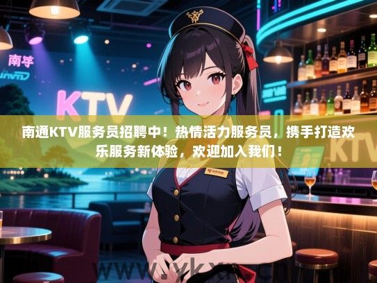 南通KTV服务员招聘中！热情活力服务员，携手打造欢乐服务新体验，欢迎加入我们！