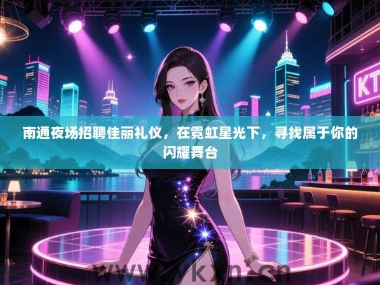 南通夜场招聘佳丽礼仪，在霓虹星光下，寻找属于你的闪耀舞台