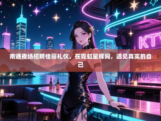 南通夜场招聘佳丽礼仪，在霓虹星辉间，遇见真实的自己